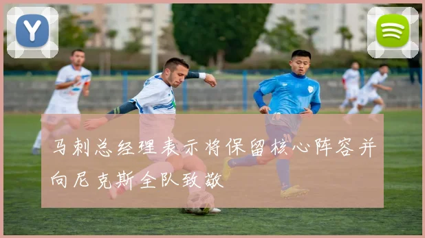 马刺总经理表示将保留核心阵容并向尼克斯全队致敬