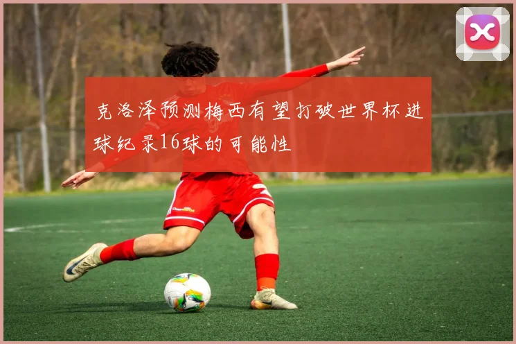 克洛泽预测梅西有望打破世界杯进球纪录16球的可能性
