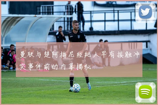曼联与楚阿梅尼经纪人早有接触冲突事件前的内幕揭秘