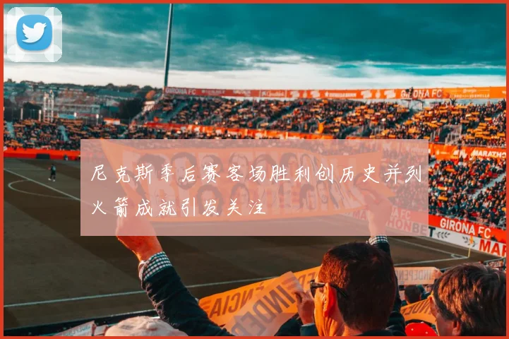 尼克斯季后赛客场胜利创历史并列火箭成就引发关注