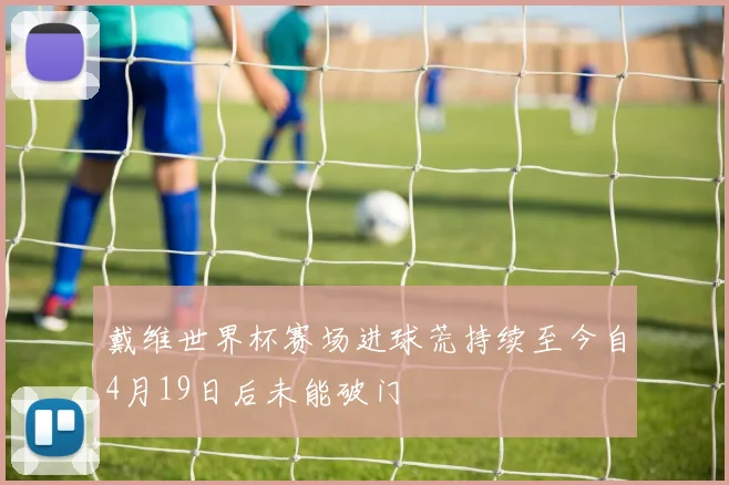 戴维世界杯赛场进球荒持续至今自4月19日后未能破门