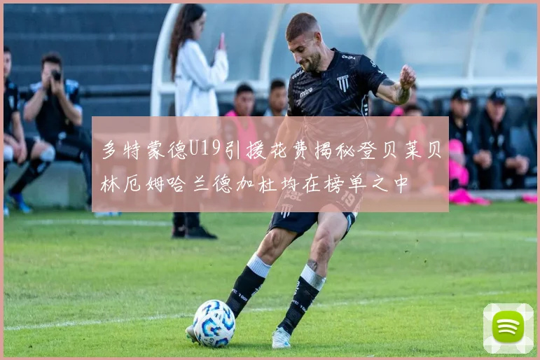 多特蒙德U19引援花费揭秘登贝莱贝林厄姆哈兰德加杜均在榜单之中