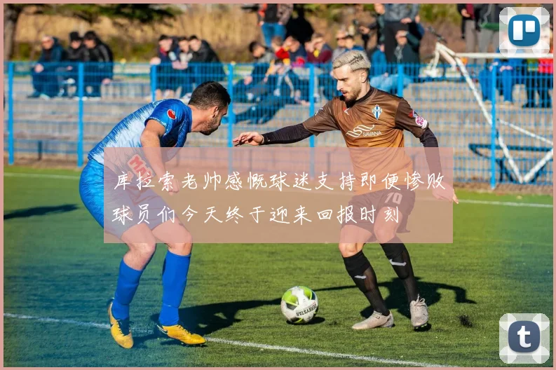 库拉索老帅感慨球迷支持即便惨败球员们今天终于迎来回报时刻