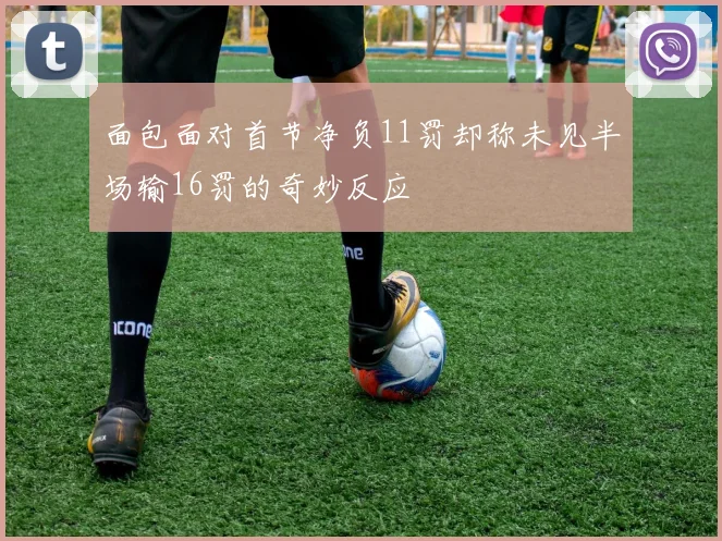 面包面对首节净负11罚却称未见半场输16罚的奇妙反应