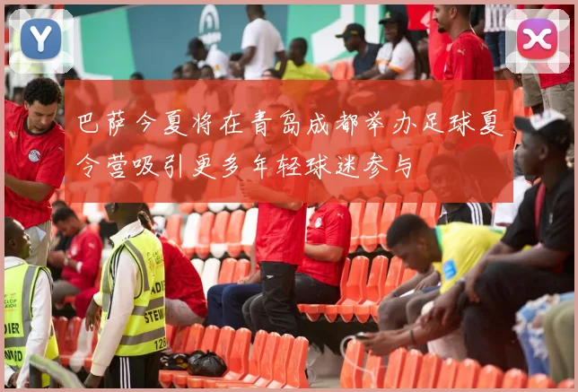 巴萨今夏将在青岛成都举办足球夏令营吸引更多年轻球迷参与