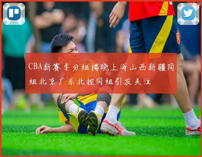 CBA新赛季分组揭晓上海山西新疆同组北京广东北控同组引发关注