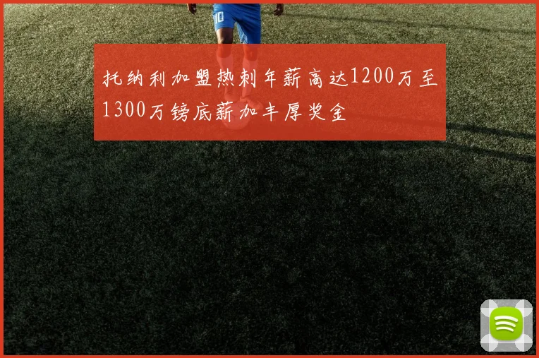 托纳利加盟热刺年薪高达1200万至1300万镑底薪加丰厚奖金