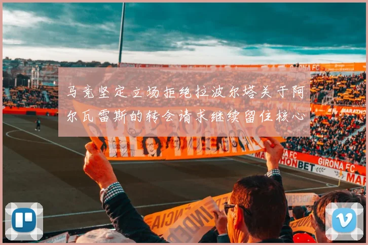 马竞坚定立场拒绝拉波尔塔关于阿尔瓦雷斯的转会请求继续留住核心球员