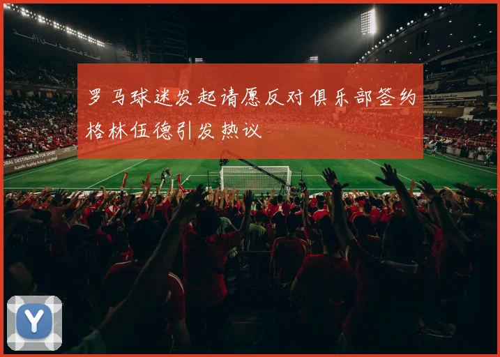 罗马球迷发起请愿反对俱乐部签约格林伍德引发热议