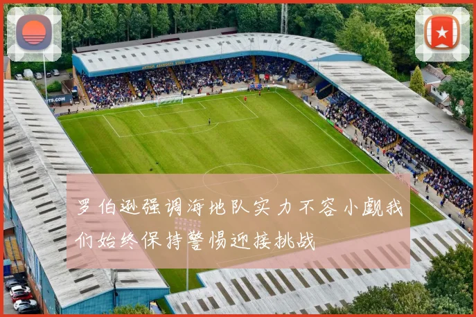 罗伯逊强调海地队实力不容小觑我们始终保持警惕迎接挑战