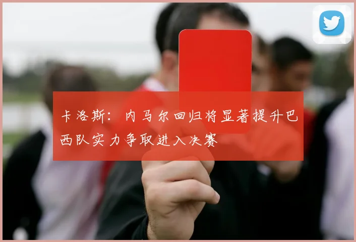 卡洛斯：内马尔回归将显著提升巴西队实力争取进入决赛