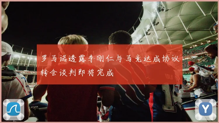 罗马诺透露李刚仁与马竞达成协议转会谈判即将完成